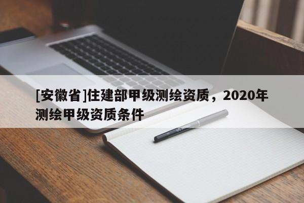 [安徽省]住建部甲級(jí)測(cè)繪資質(zhì)，2020年測(cè)繪甲級(jí)資質(zhì)條件