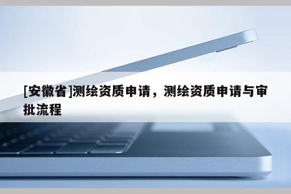 [安徽省]測繪資質(zhì)申請，測繪資質(zhì)申請與審批流程