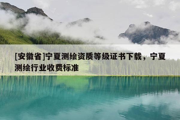 [安徽省]寧夏測繪資質(zhì)等級證書下載，寧夏測繪行業(yè)收費標準