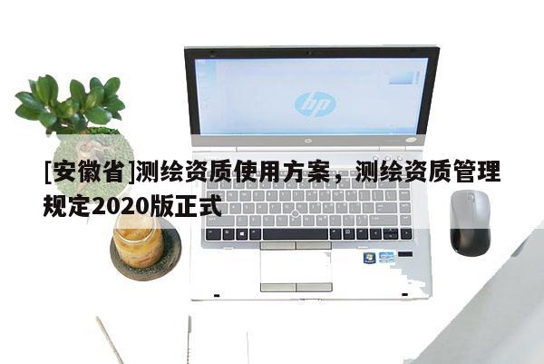 [安徽省]測(cè)繪資質(zhì)使用方案，測(cè)繪資質(zhì)管理規(guī)定2020版正式