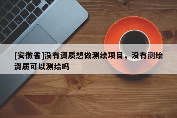 [安徽省]沒有資質(zhì)想做測繪項目，沒有測繪資質(zhì)可以測繪嗎