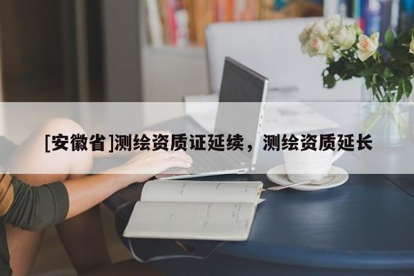 [安徽省]測繪資質證延續(xù)，測繪資質延長