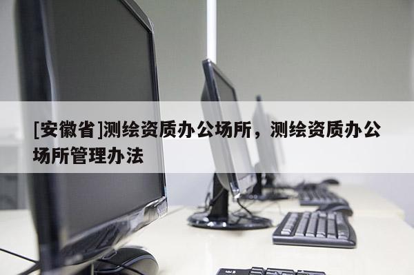 [安徽省]測繪資質(zhì)辦公場所，測繪資質(zhì)辦公場所管理辦法