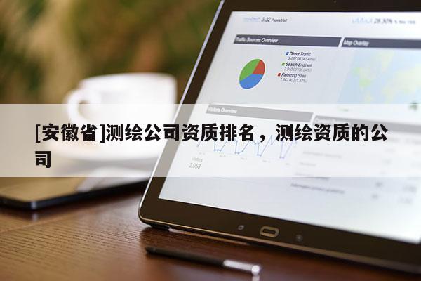 [安徽省]測繪公司資質(zhì)排名，測繪資質(zhì)的公司