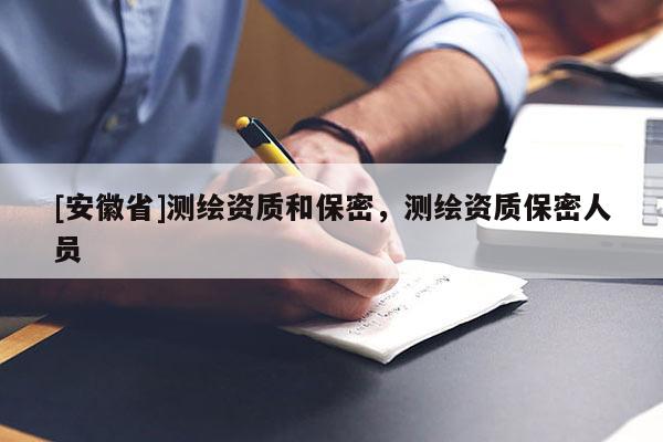[安徽省]測繪資質(zhì)和保密，測繪資質(zhì)保密人員