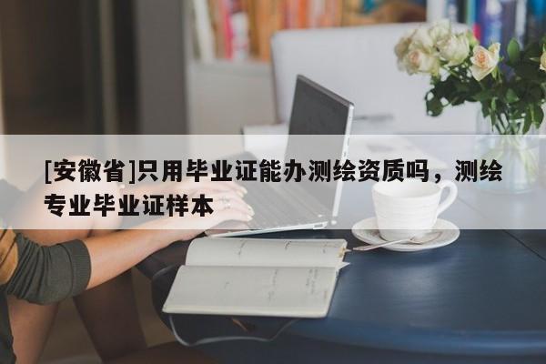 [安徽省]只用畢業(yè)證能辦測(cè)繪資質(zhì)嗎，測(cè)繪專業(yè)畢業(yè)證樣本