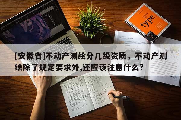 [安徽省]不動(dòng)產(chǎn)測(cè)繪分幾級(jí)資質(zhì)，不動(dòng)產(chǎn)測(cè)繪除了規(guī)定要求外,還應(yīng)該注意什么?