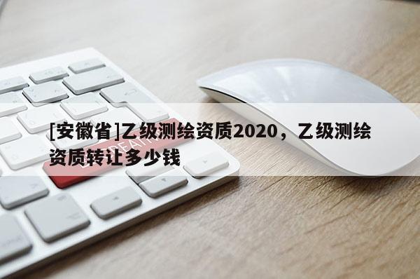 [安徽省]乙級測繪資質(zhì)2020，乙級測繪資質(zhì)轉(zhuǎn)讓多少錢