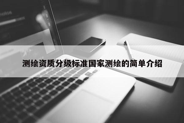 測繪資質(zhì)分級標(biāo)準(zhǔn)國家測繪的簡單介紹