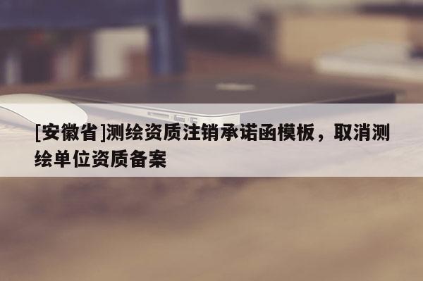[安徽省]測繪資質(zhì)注銷承諾函模板，取消測繪單位資質(zhì)備案