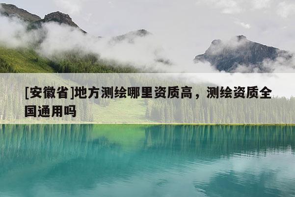 [安徽省]地方測(cè)繪哪里資質(zhì)高，測(cè)繪資質(zhì)全國(guó)通用嗎