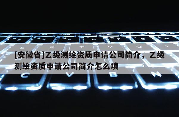 [安徽省]乙級(jí)測繪資質(zhì)申請(qǐng)公司簡介，乙級(jí)測繪資質(zhì)申請(qǐng)公司簡介怎么填