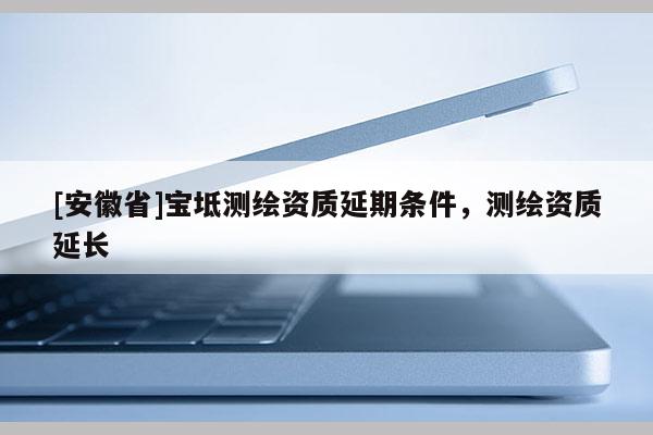 [安徽省]寶坻測(cè)繪資質(zhì)延期條件，測(cè)繪資質(zhì)延長(zhǎng)