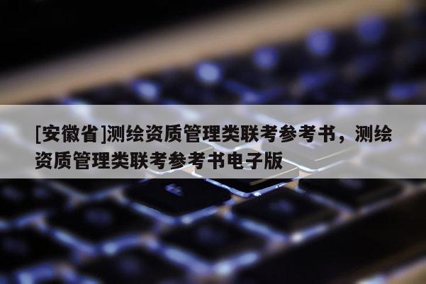 [安徽省]測(cè)繪資質(zhì)管理類聯(lián)考參考書，測(cè)繪資質(zhì)管理類聯(lián)考參考書電子版