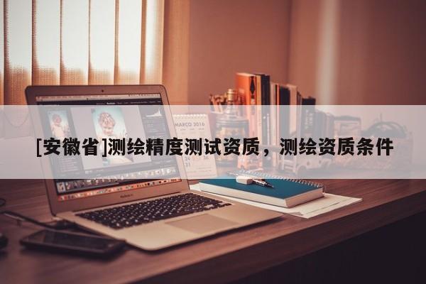 [安徽省]測(cè)繪精度測(cè)試資質(zhì)，測(cè)繪資質(zhì)條件
