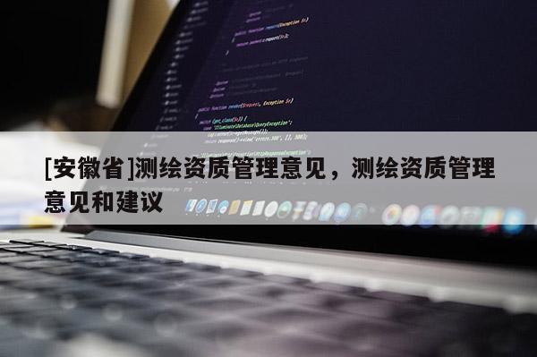 [安徽省]測繪資質(zhì)管理意見，測繪資質(zhì)管理意見和建議