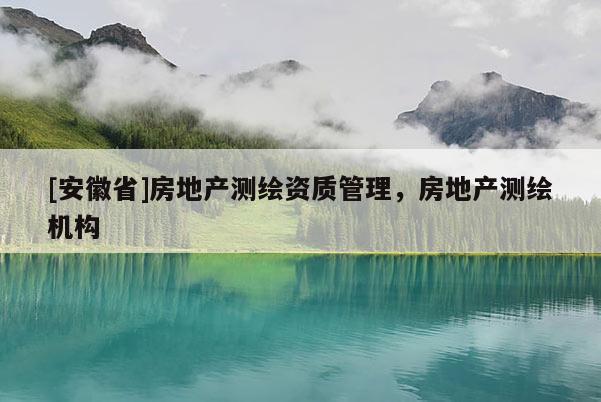 [安徽省]房地產(chǎn)測(cè)繪資質(zhì)管理，房地產(chǎn)測(cè)繪機(jī)構(gòu)