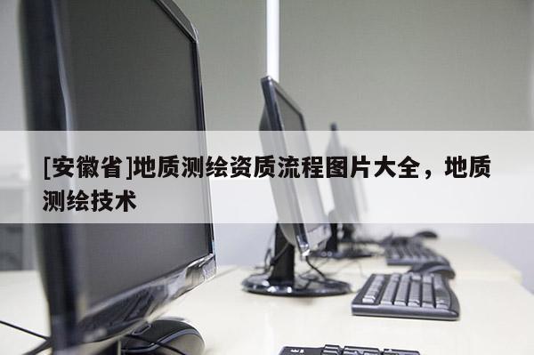 [安徽省]地質(zhì)測繪資質(zhì)流程圖片大全，地質(zhì)測繪技術(shù)