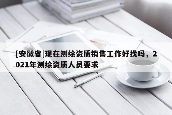 [安徽省]現(xiàn)在測(cè)繪資質(zhì)銷售工作好找嗎，2021年測(cè)繪資質(zhì)人員要求