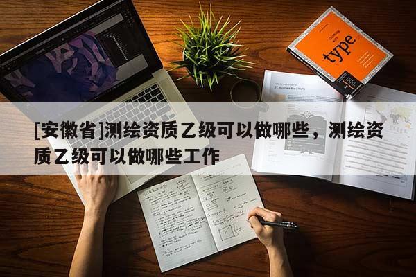 [安徽省]測繪資質(zhì)乙級可以做哪些，測繪資質(zhì)乙級可以做哪些工作