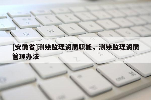 [安徽省]測繪監(jiān)理資質(zhì)職能，測繪監(jiān)理資質(zhì)管理辦法