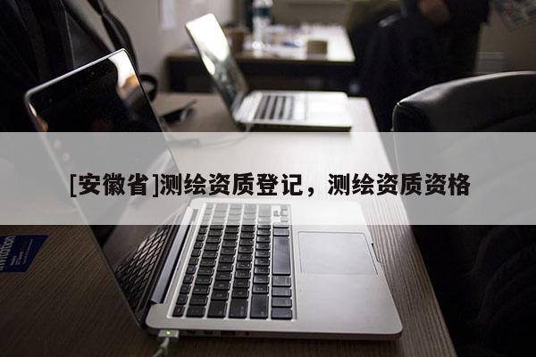 [安徽省]測繪資質(zhì)登記，測繪資質(zhì)資格