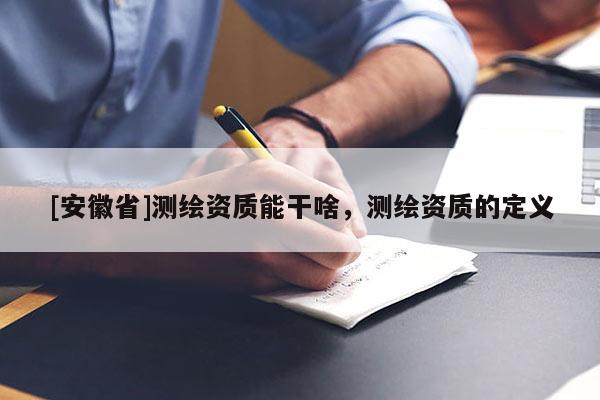 [安徽省]測(cè)繪資質(zhì)能干啥，測(cè)繪資質(zhì)的定義