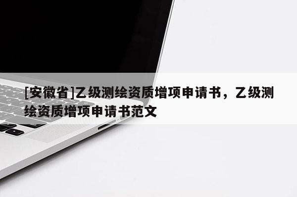 [安徽省]乙級(jí)測(cè)繪資質(zhì)增項(xiàng)申請(qǐng)書(shū)，乙級(jí)測(cè)繪資質(zhì)增項(xiàng)申請(qǐng)書(shū)范文