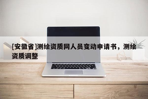 [安徽省]測繪資質(zhì)網(wǎng)人員變動(dòng)申請書，測繪資質(zhì)調(diào)整