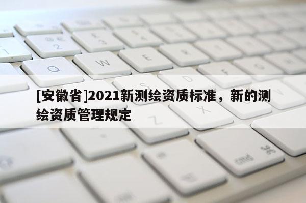 [安徽省]2021新測(cè)繪資質(zhì)標(biāo)準(zhǔn)，新的測(cè)繪資質(zhì)管理規(guī)定