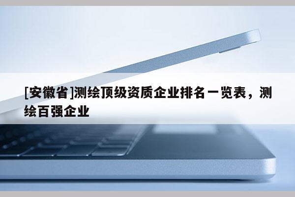 [安徽省]測繪頂級資質(zhì)企業(yè)排名一覽表，測繪百強企業(yè)