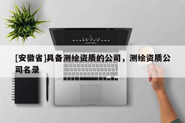 [安徽省]具備測(cè)繪資質(zhì)的公司，測(cè)繪資質(zhì)公司名錄