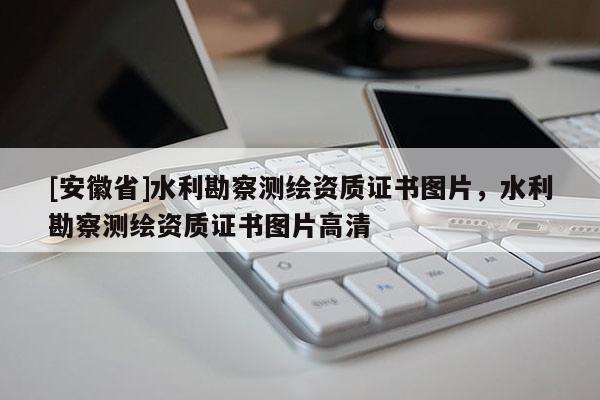 [安徽省]水利勘察測繪資質(zhì)證書圖片，水利勘察測繪資質(zhì)證書圖片高清