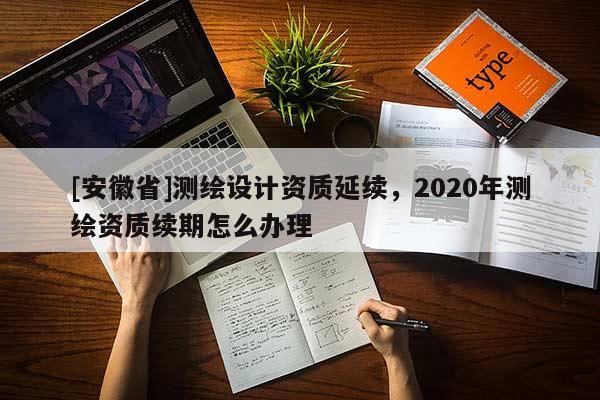 [安徽省]測繪設(shè)計(jì)資質(zhì)延續(xù)，2020年測繪資質(zhì)續(xù)期怎么辦理