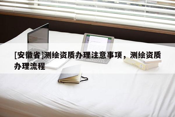 [安徽省]測繪資質(zhì)辦理注意事項，測繪資質(zhì)辦理流程
