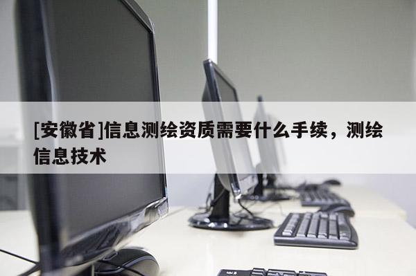 [安徽省]信息測繪資質(zhì)需要什么手續(xù)，測繪信息技術(shù)