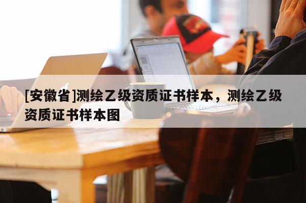 [安徽省]測繪乙級(jí)資質(zhì)證書樣本，測繪乙級(jí)資質(zhì)證書樣本圖
