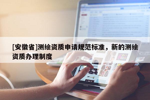 [安徽省]測繪資質(zhì)申請規(guī)范標準，新的測繪資質(zhì)辦理制度
