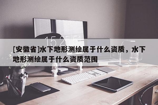 [安徽省]水下地形測(cè)繪屬于什么資質(zhì)，水下地形測(cè)繪屬于什么資質(zhì)范圍
