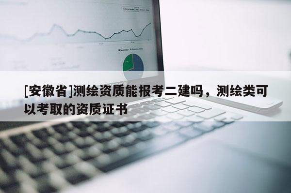 [安徽省]測繪資質(zhì)能報(bào)考二建嗎，測繪類可以考取的資質(zhì)證書