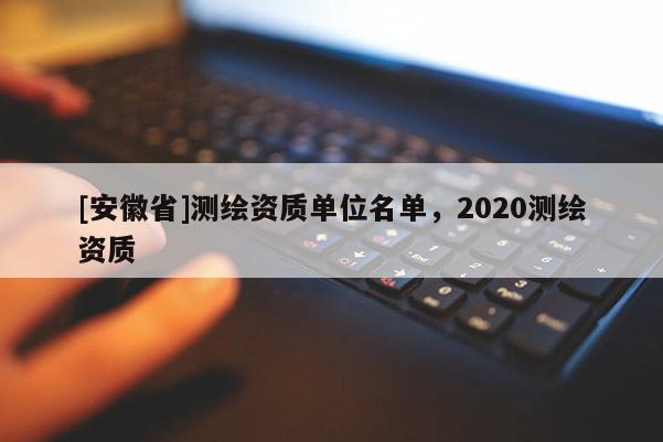 [安徽省]測(cè)繪資質(zhì)單位名單，2020測(cè)繪資質(zhì)