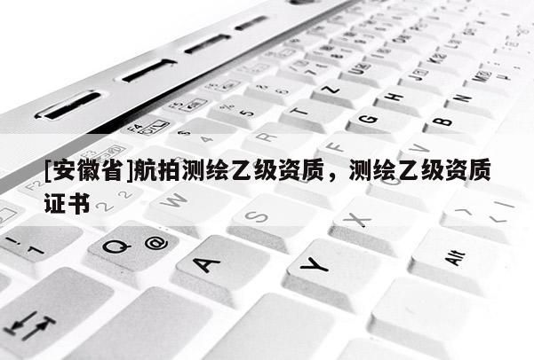 [安徽省]航拍測(cè)繪乙級(jí)資質(zhì)，測(cè)繪乙級(jí)資質(zhì)證書