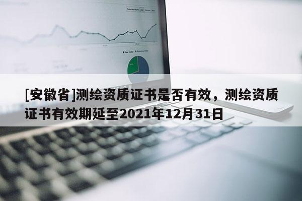 [安徽省]測(cè)繪資質(zhì)證書(shū)是否有效，測(cè)繪資質(zhì)證書(shū)有效期延至2021年12月31日