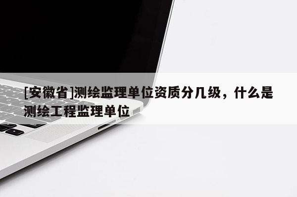 [安徽省]測繪監(jiān)理單位資質(zhì)分幾級，什么是測繪工程監(jiān)理單位