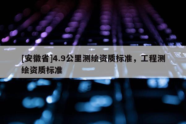 [安徽省]4.9公里測繪資質(zhì)標準，工程測繪資質(zhì)標準