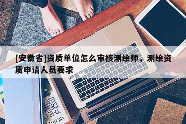 [安徽省]資質(zhì)單位怎么審核測(cè)繪師，測(cè)繪資質(zhì)申請(qǐng)人員要求