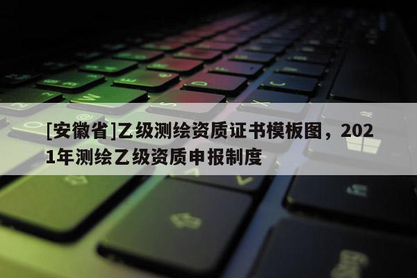 [安徽省]乙級(jí)測(cè)繪資質(zhì)證書模板圖，2021年測(cè)繪乙級(jí)資質(zhì)申報(bào)制度