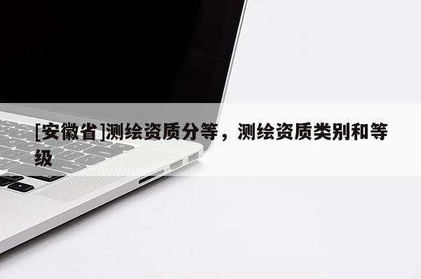 [安徽省]測繪資質(zhì)分等，測繪資質(zhì)類別和等級