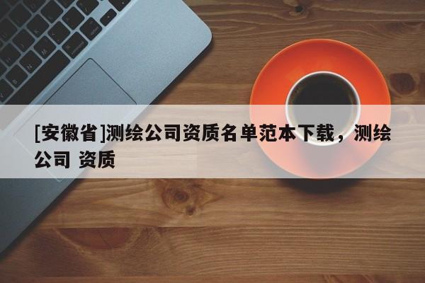 [安徽省]測(cè)繪公司資質(zhì)名單范本下載，測(cè)繪公司 資質(zhì)