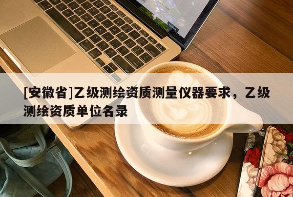 [安徽省]乙級測繪資質(zhì)測量儀器要求，乙級測繪資質(zhì)單位名錄